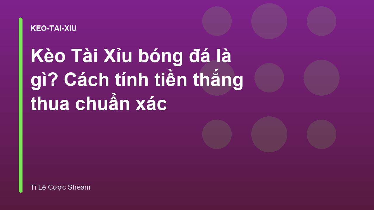 Kèo Tài Xỉu bóng đá là gì? Cách tính tiền thắng thua chuẩn xác